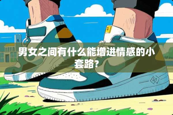 男女之间有什么能增进情感的小套路？