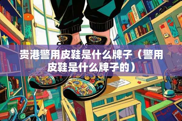 贵港警用皮鞋是什么牌子（警用皮鞋是什么牌子的）