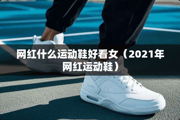 网红什么运动鞋好看女（2021年网红运动鞋）