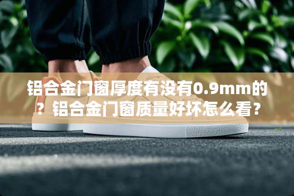 铝合金门窗厚度有没有0.9mm的？铝合金门窗质量好坏怎么看？