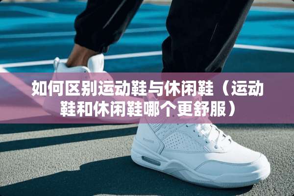 如何区别运动鞋与休闲鞋（运动鞋和休闲鞋哪个更舒服）