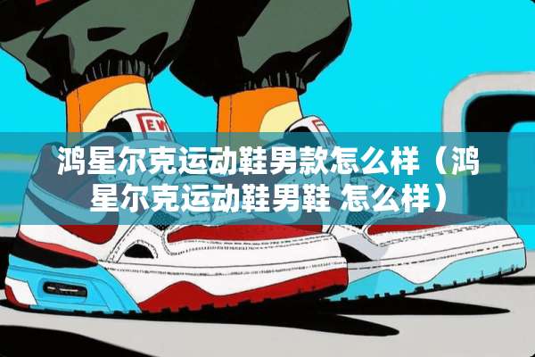 鸿星尔克运动鞋男款怎么样（鸿星尔克运动鞋男鞋 怎么样）