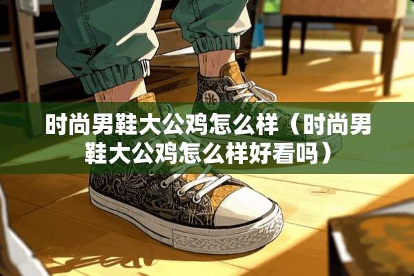 时尚男鞋大公鸡怎么样（时尚男鞋大公鸡怎么样好看吗）