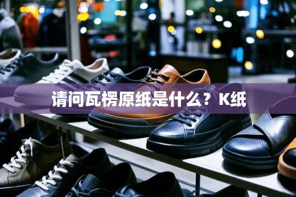 请问瓦楞原纸是什么？K纸