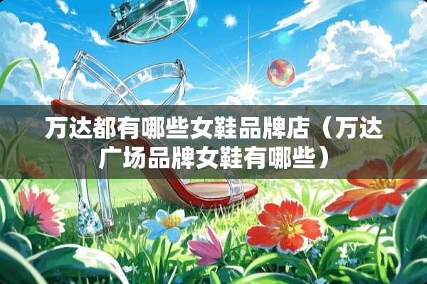 万达都有哪些女鞋品牌店（万达广场品牌女鞋有哪些）