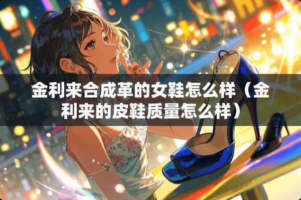 金利来合成革的女鞋怎么样（金利来的皮鞋质量怎么样）