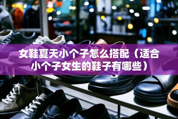 女鞋夏天小个子怎么搭配（适合小个子女生的鞋子有哪些）