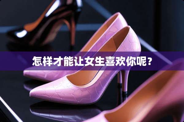 怎样才能让女生喜欢你呢？
