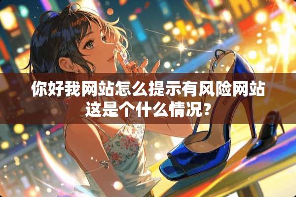 你好我网站怎么提示有风险网站这是个什么情况？