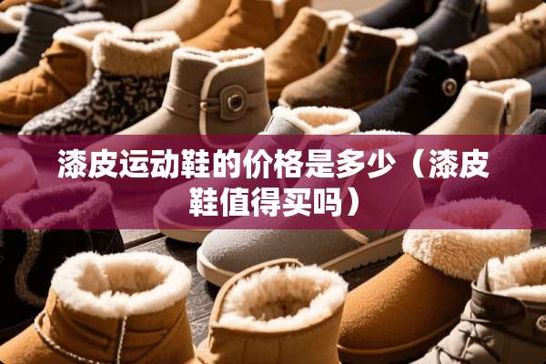 漆皮运动鞋的价格是多少（漆皮鞋值得买吗）