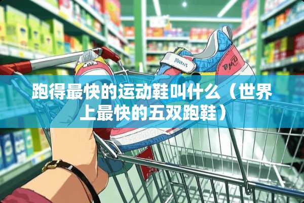 跑得最快的运动鞋叫什么（世界上最快的五双跑鞋）
