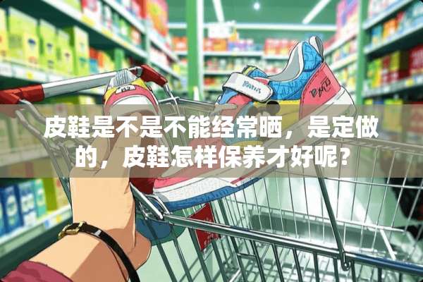 皮鞋是不是不能经常晒，是定做的，皮鞋怎样保养才好呢？
