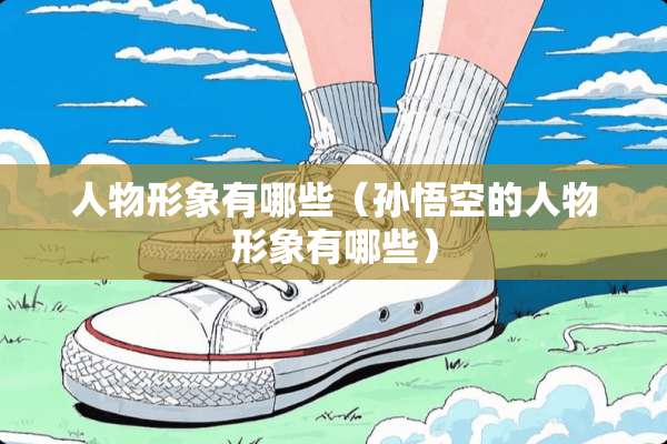 人物形象有哪些（孙悟空的人物形象有哪些）