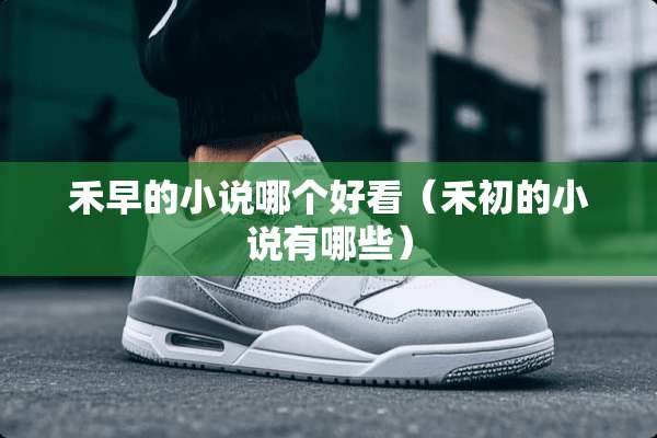 禾早的小说哪个好看（禾初的小说有哪些）