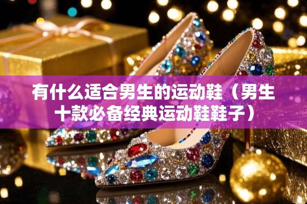 有什么适合男生的运动鞋（男生十款必备经典运动鞋鞋子）