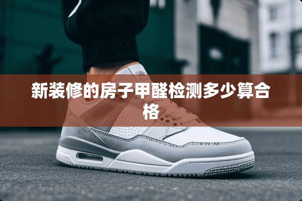 新装修的房子甲醛检测多少算合格