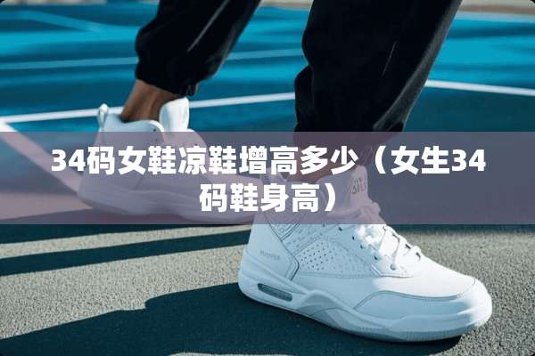 34码女鞋凉鞋增高多少（女生34码鞋身高）