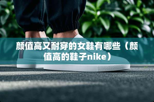 颜值高又耐穿的女鞋有哪些（颜值高的鞋子nike）