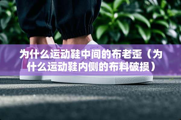 为什么运动鞋中间的布老歪（为什么运动鞋内侧的布料破损）