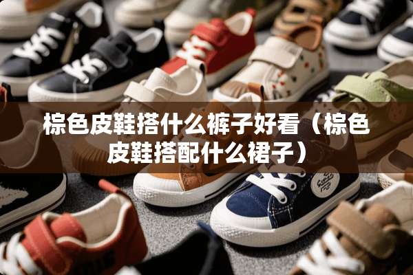 棕色皮鞋搭什么裤子好看（棕色皮鞋搭配什么裙子）