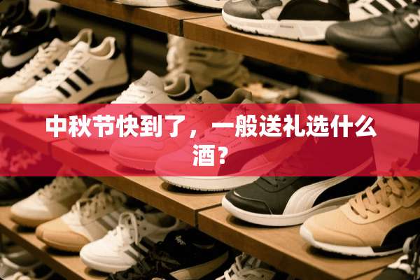 中秋节快到了，一般送礼选什么酒？