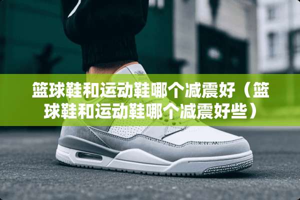 篮球鞋和运动鞋哪个减震好（篮球鞋和运动鞋哪个减震好些）