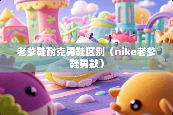 老爹鞋耐克男鞋区别（nike老爹鞋男款）