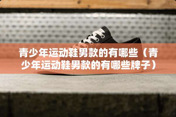 青少年运动鞋男款的有哪些（青少年运动鞋男款的有哪些牌子）