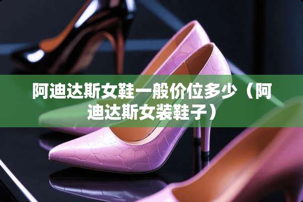 阿迪达斯女鞋一般价位多少（阿迪达斯女装鞋子）