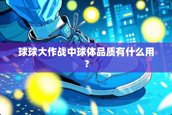 球球大作战中球体品质有什么用？