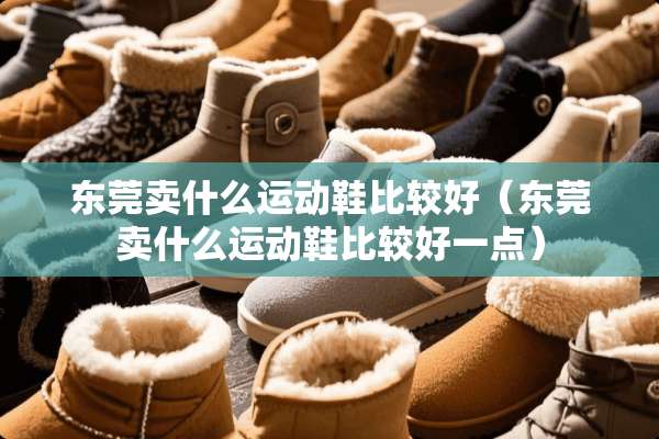东莞卖什么运动鞋比较好（东莞卖什么运动鞋比较好一点）