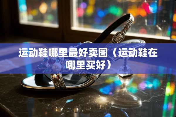 运动鞋哪里最好卖图（运动鞋在哪里买好）