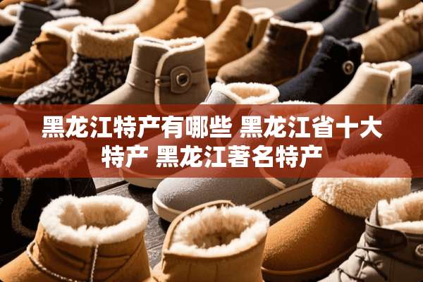 黑龙江特产有哪些 黑龙江省十大特产 黑龙江著名特产