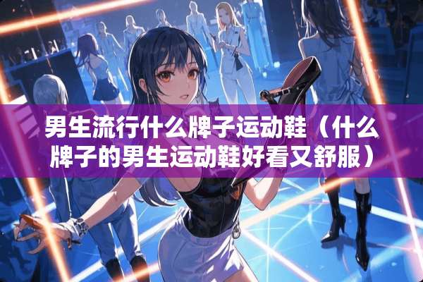男生流行什么牌子运动鞋（什么牌子的男生运动鞋好看又舒服）