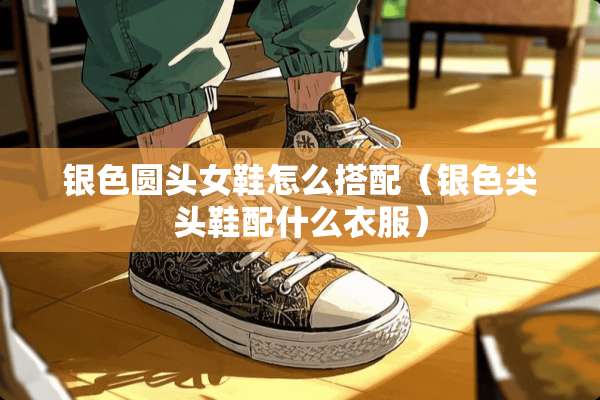 银色圆头女鞋怎么搭配（银色尖头鞋配什么衣服）