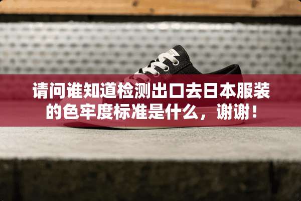 请问谁知道检测出口去日本服装的色牢度标准是什么，谢谢！
