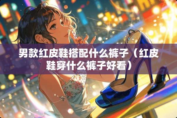 男款红皮鞋搭配什么裤子（红皮鞋穿什么裤子好看）