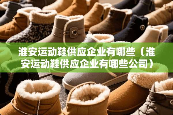 淮安运动鞋供应企业有哪些（淮安运动鞋供应企业有哪些公司）