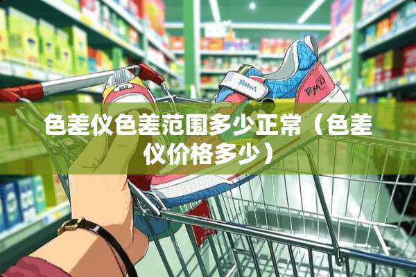 色差仪色差范围多少正常（色差仪价格多少）