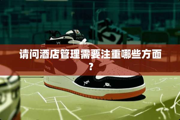 请问酒店管理需要注重哪些方面？