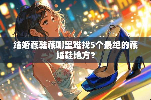 结婚藏鞋藏哪里难找5个最绝的藏婚鞋地方？