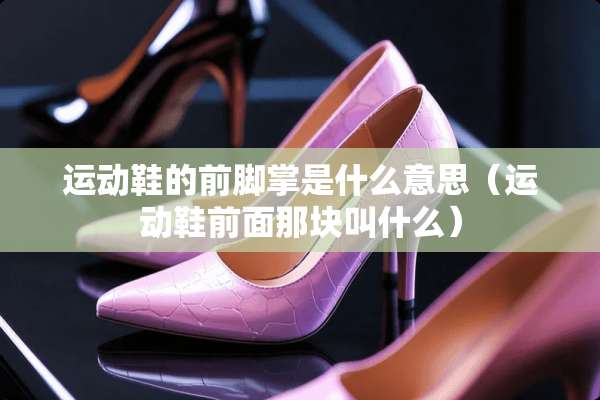 运动鞋的前脚掌是什么意思（运动鞋前面那块叫什么）
