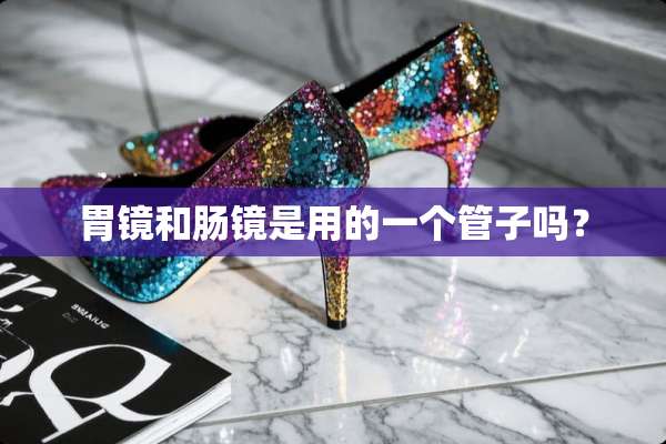胃镜和肠镜是用的一个管子吗？