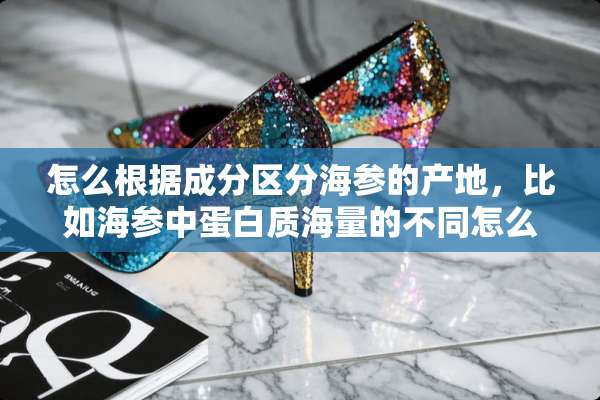 怎么根据成分区分海参的产地，比如海参中蛋白质海量的不同怎么区分。