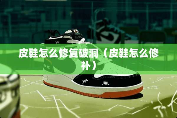 皮鞋怎么修复破洞（皮鞋怎么修补）