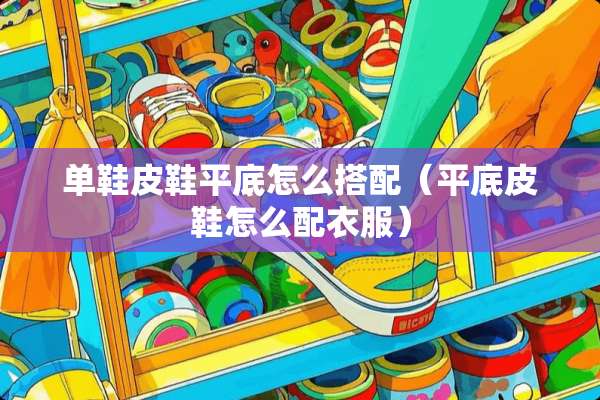 单鞋皮鞋平底怎么搭配（平底皮鞋怎么配衣服）
