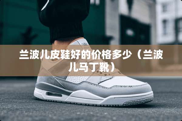 兰波儿皮鞋好的价格多少（兰波儿马丁靴）