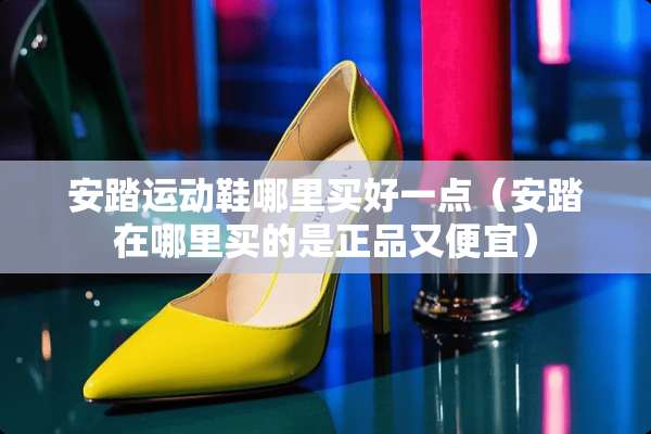 安踏运动鞋哪里买好一点（安踏在哪里买的是正品又便宜）