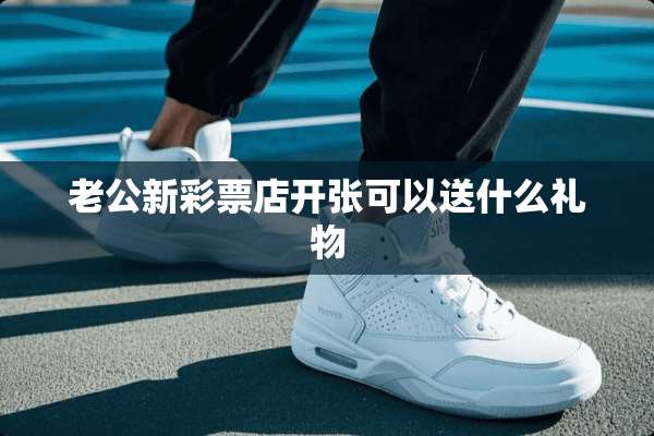 老公新**店开张可以送什么礼物