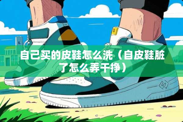 自己买的皮鞋怎么洗（自皮鞋脏了怎么弄干挣）